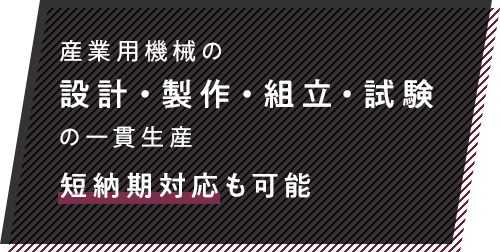 産業用機械の設計・製作・組立・試験の一貫生産短納期対応も可能