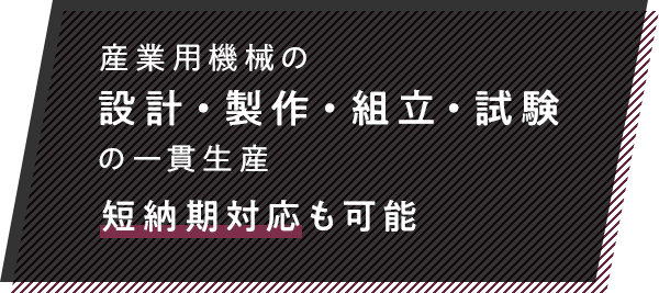 産業用機械の設計・製作・組立・試験の一貫生産短納期対応も可能